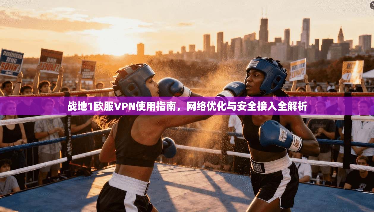 战地1欧服VPN使用指南,网络优化与安全接入全解析