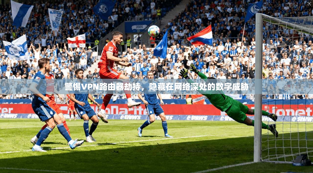 警惕VPN路由器劫持,隐藏在网络深处的数字威胁