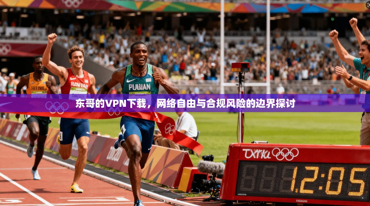 东哥的VPN下载，网络自由与合规风险的边界探讨
