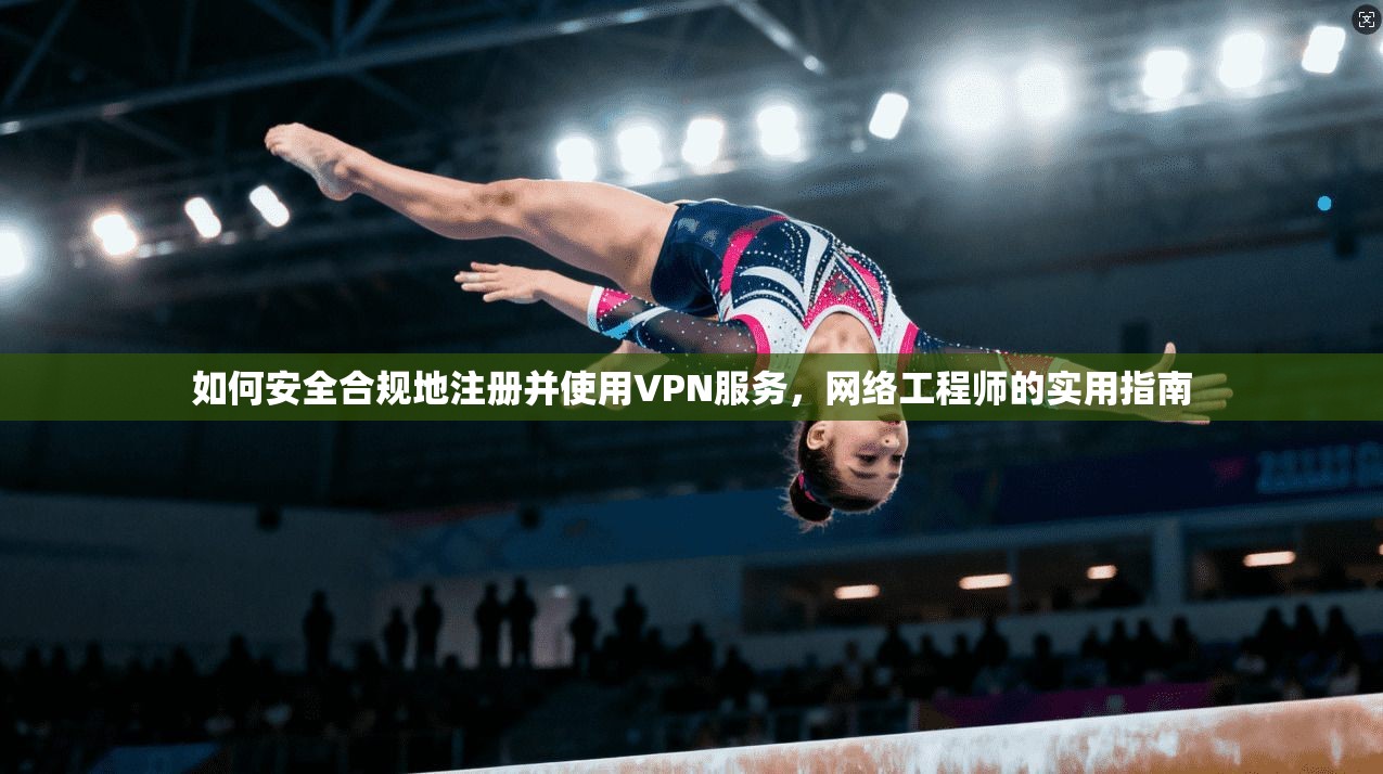 如何安全合规地注册并使用VPN服务，网络工程师的实用指南