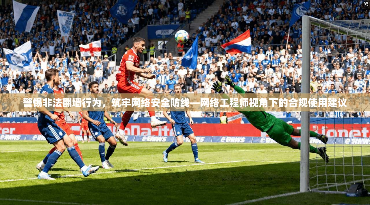 警惕非法翻墙行为,筑牢网络安全防线—网络工程师视角下的合规使用建议