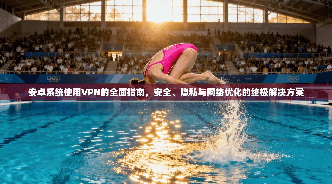 安卓系统使用VPN的全面指南，安全、隐私与网络优化的终极解决方案