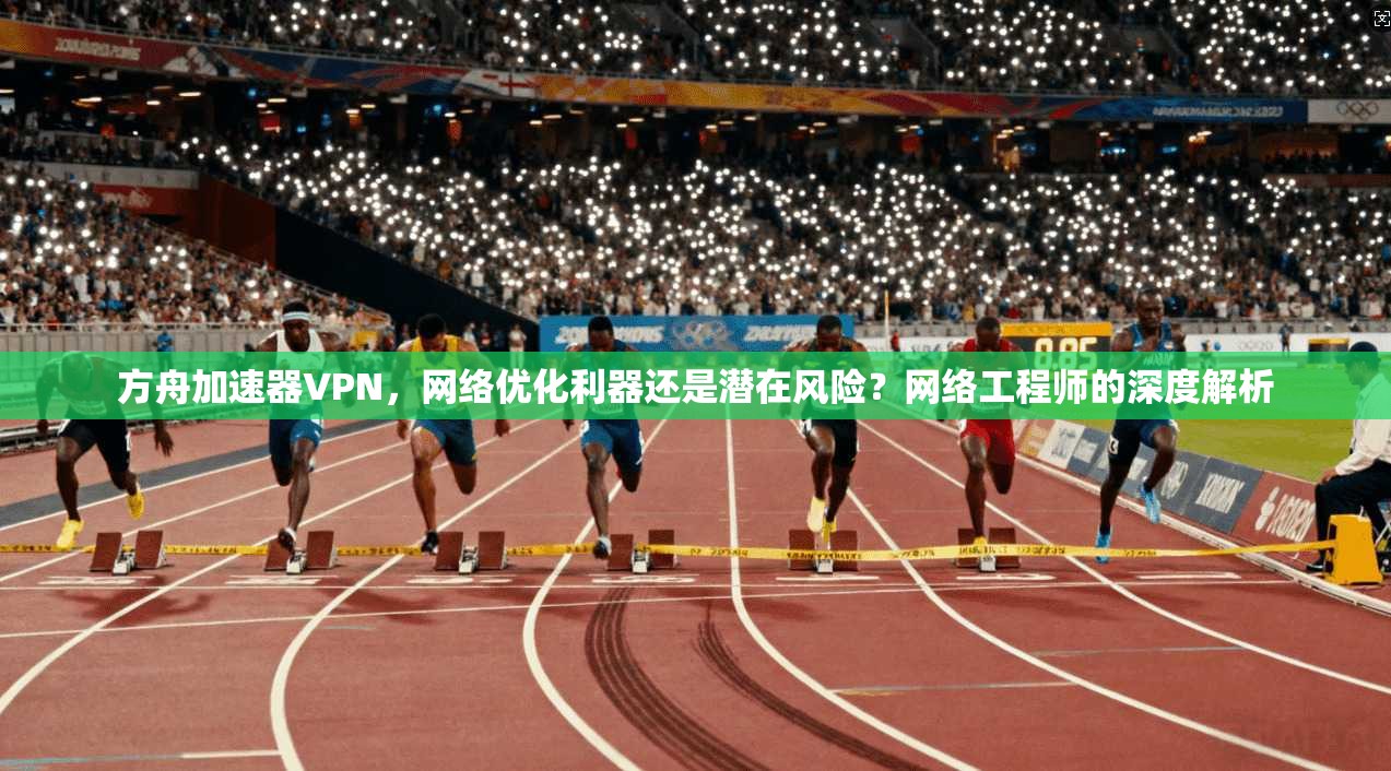 方舟加速器VPN,网络优化利器还是潜在风险?网络工程师的深度解析