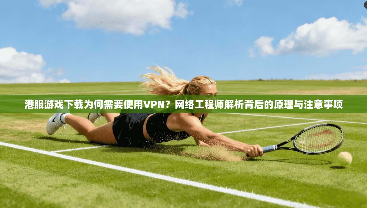 港服游戏下载为何需要使用VPN？网络工程师解析背后的原理与注意事项