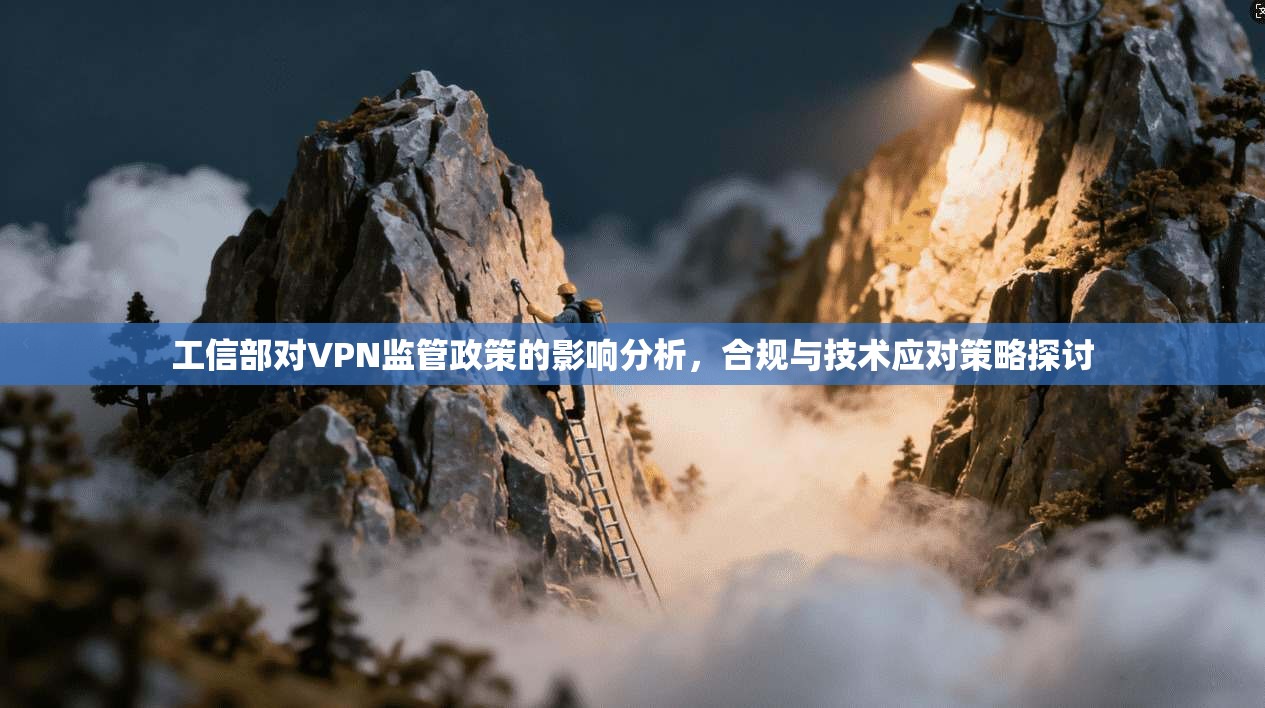 工信部对VPN监管政策的影响分析，合规与技术应对策略探讨