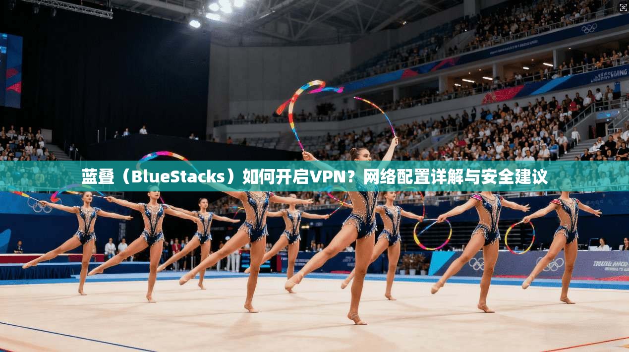 蓝叠(BlueStacks)如何开启VPN?网络配置详解与安全建议