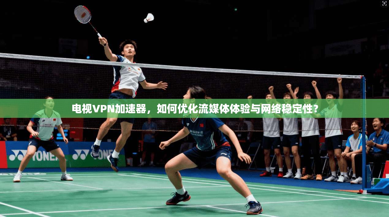电视VPN加速器，如何优化流媒体体验与网络稳定性？