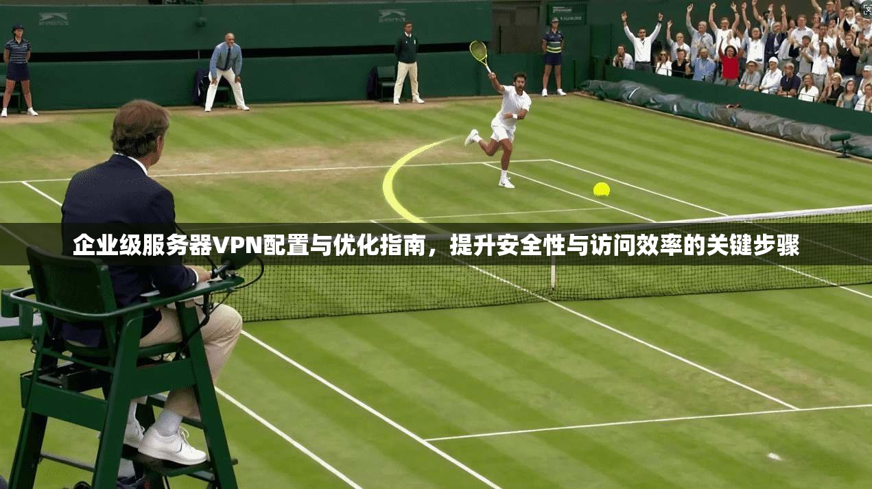 企业级服务器VPN配置与优化指南，提升安全性与访问效率的关键步骤