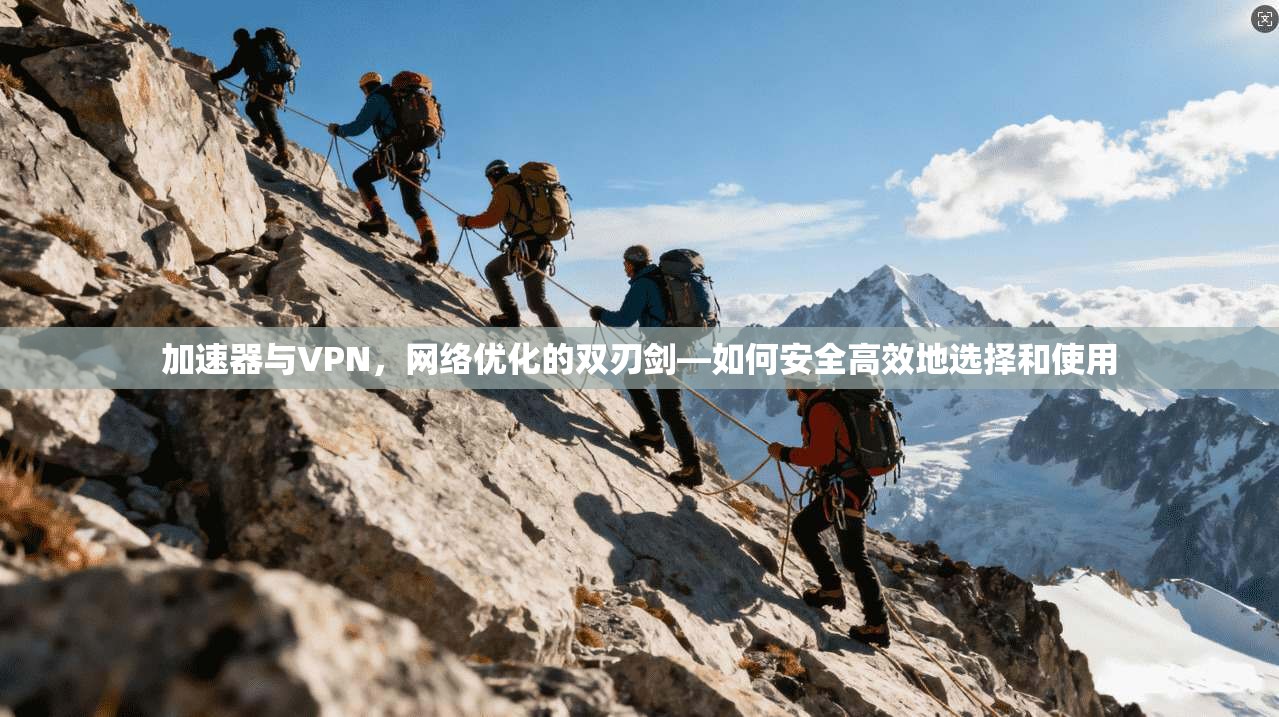 加速器与VPN，网络优化的双刃剑—如何安全高效地选择和使用