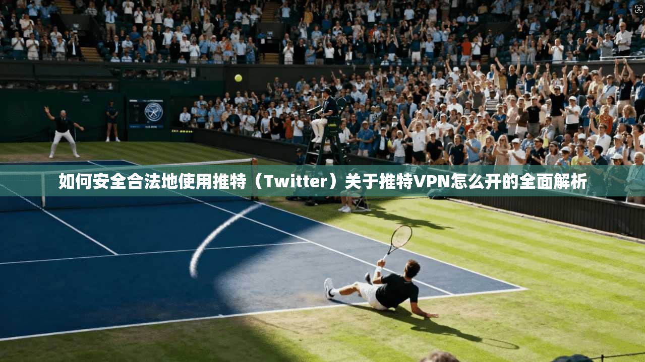 如何安全合法地使用推特（Twitter）关于推特VPN怎么开的全面解析