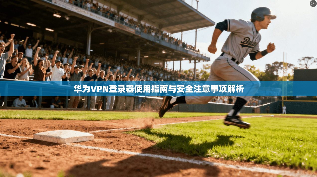 华为VPN登录器使用指南与安全注意事项解析