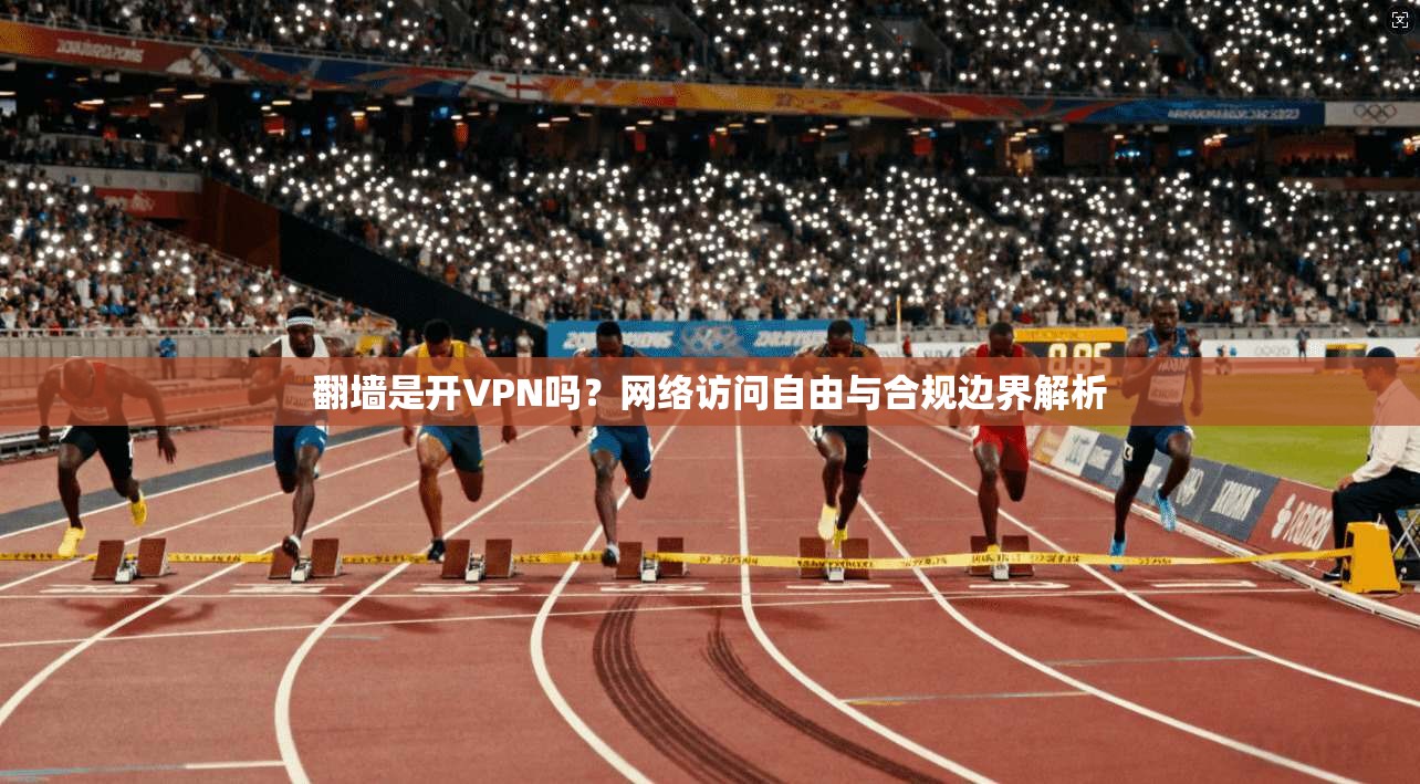 翻墙是开VPN吗？网络访问自由与合规边界解析