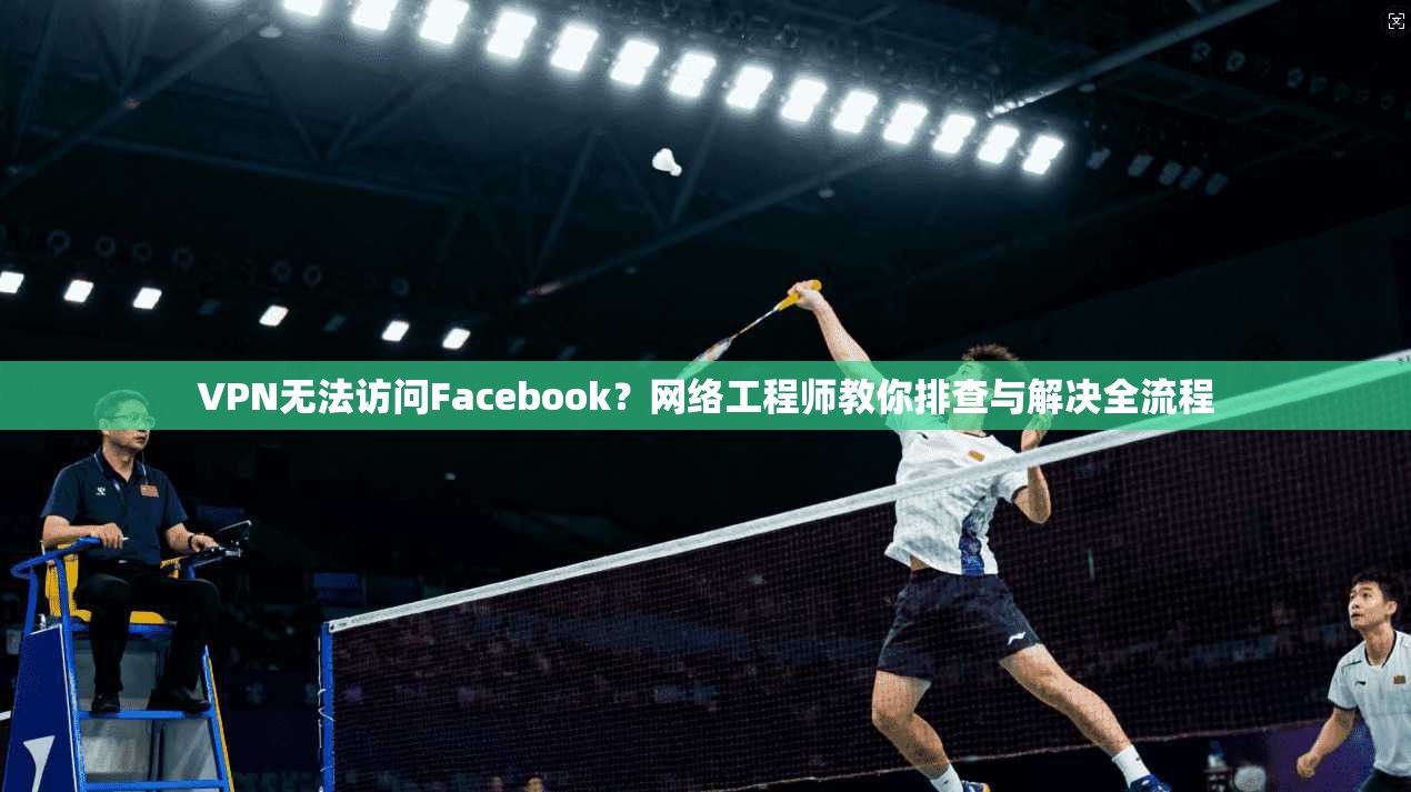 VPN无法访问Facebook？网络工程师教你排查与解决全流程