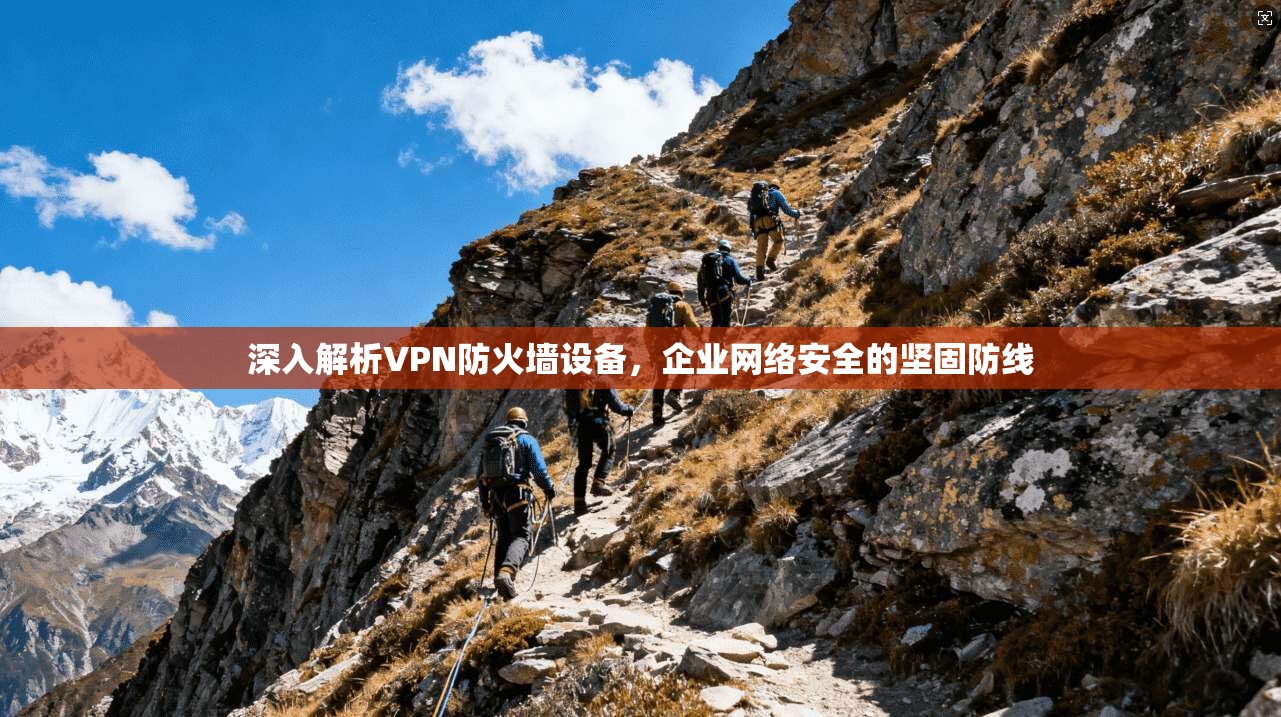 深入解析VPN防火墙设备，企业网络安全的坚固防线