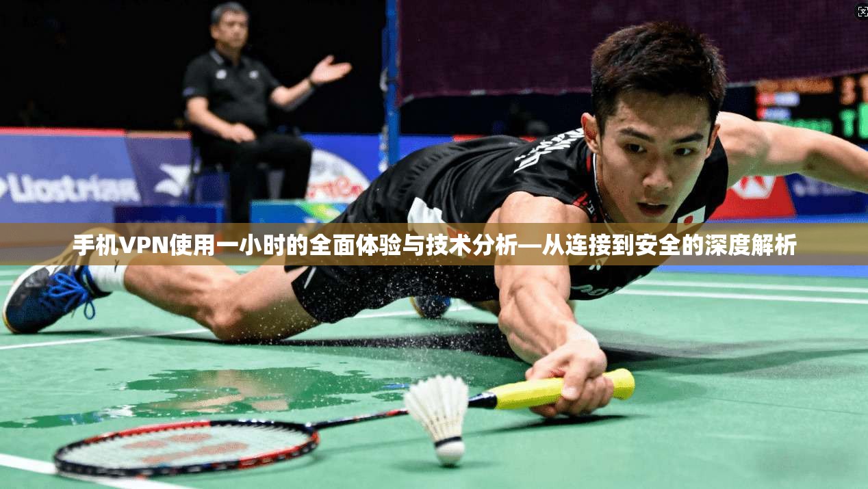 手机VPN使用一小时的全面体验与技术分析—从连接到安全的深度解析