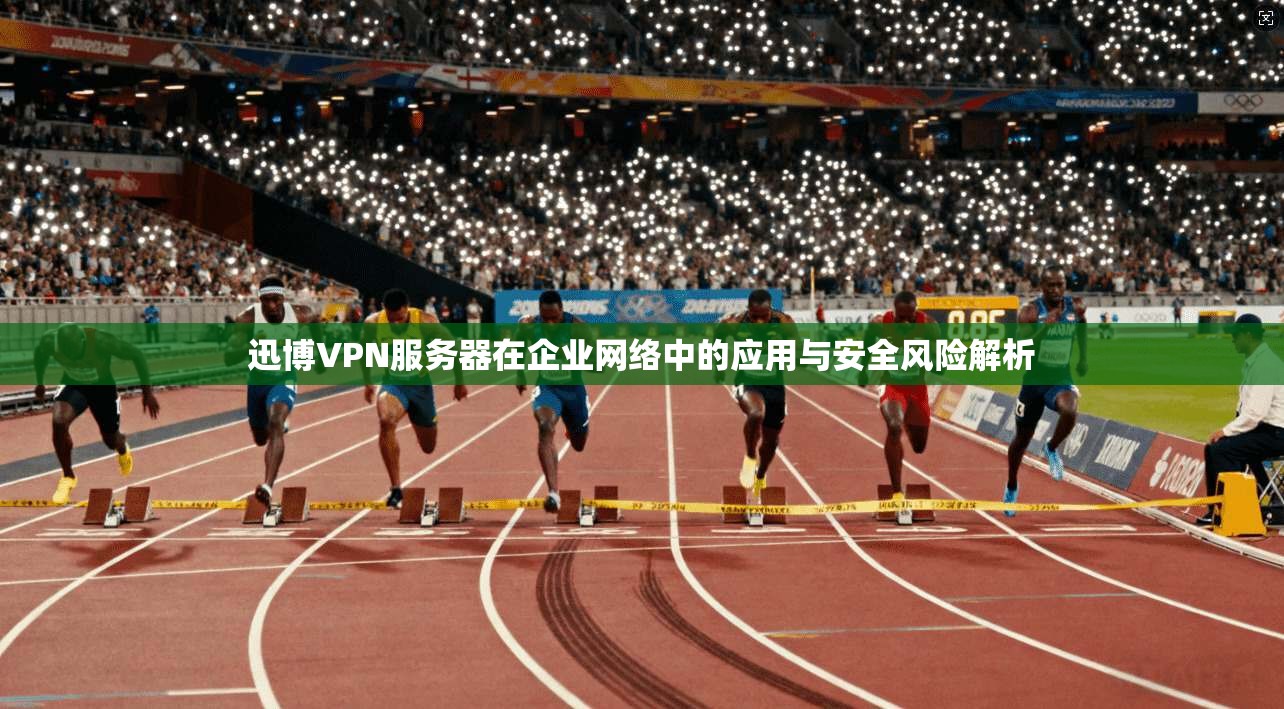 迅博VPN服务器在企业网络中的应用与安全风险解析