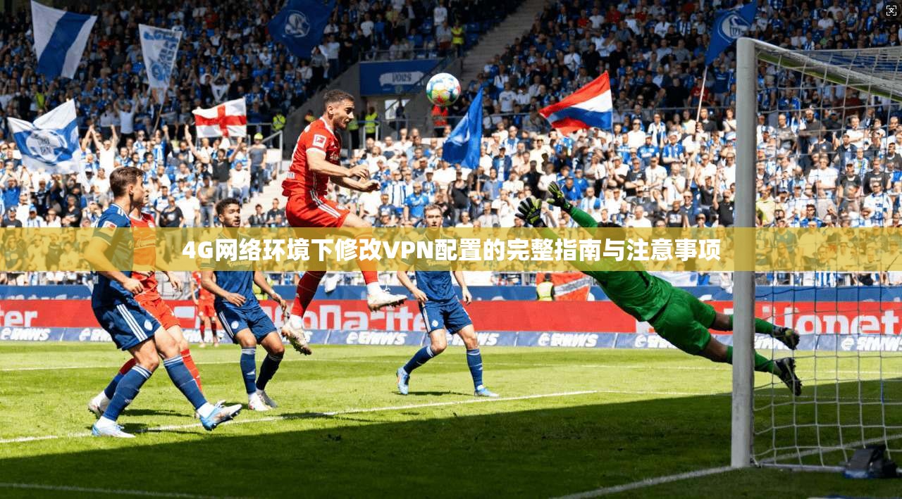 4G网络环境下修改VPN配置的完整指南与注意事项