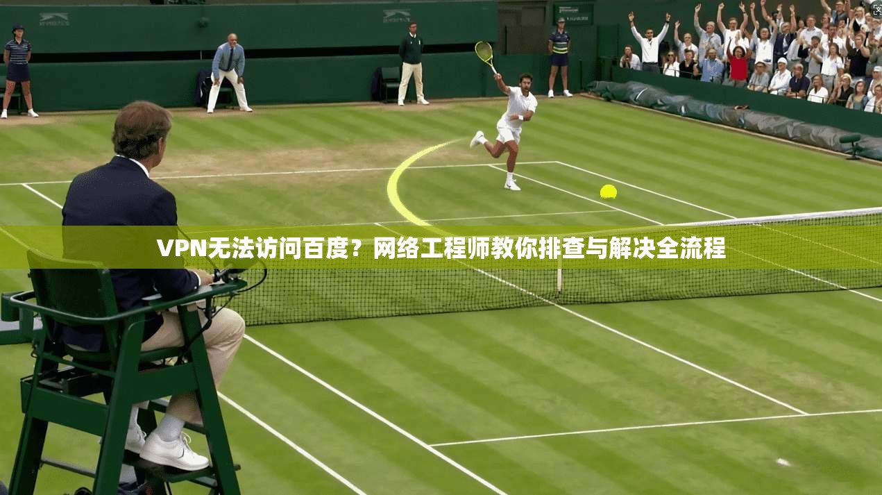 VPN无法访问百度?网络工程师教你排查与解决全流程