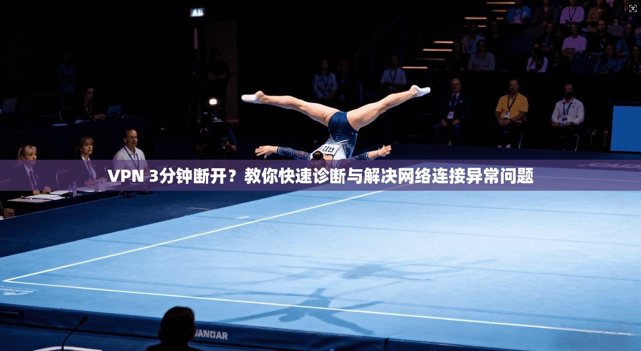 VPN 3分钟断开？教你快速诊断与解决网络连接异常问题