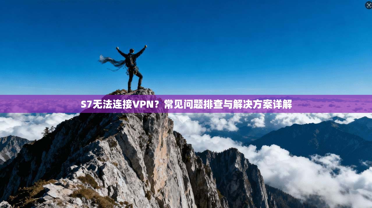 S7无法连接VPN?常见问题排查与解决方案详解