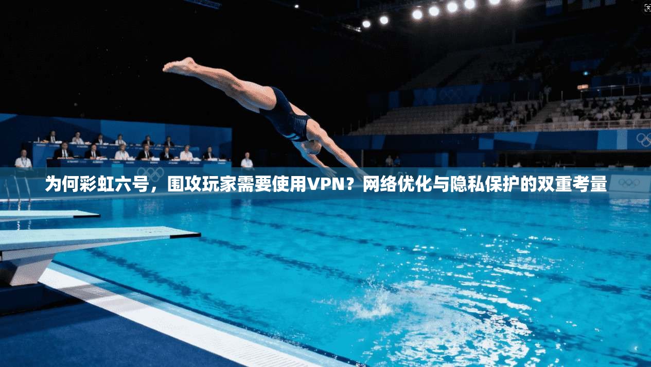 为何彩虹六号，围攻玩家需要使用VPN？网络优化与隐私保护的双重考量