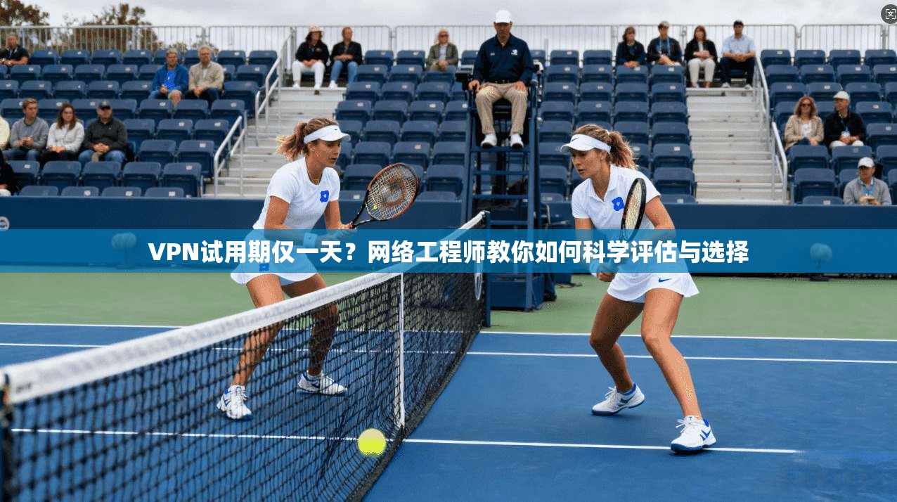 VPN试用期仅一天?网络工程师教你如何科学评估与选择