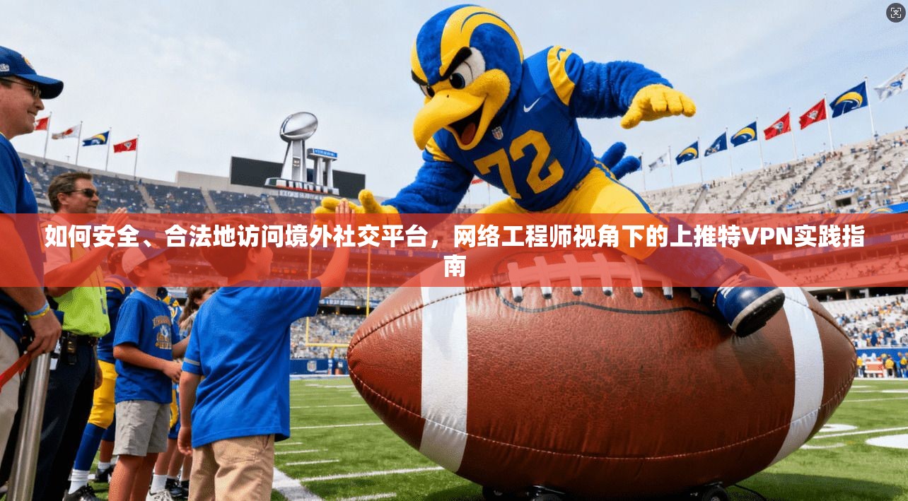 如何安全、合法地访问境外社交平台,网络工程师视角下的上推特VPN实践指南