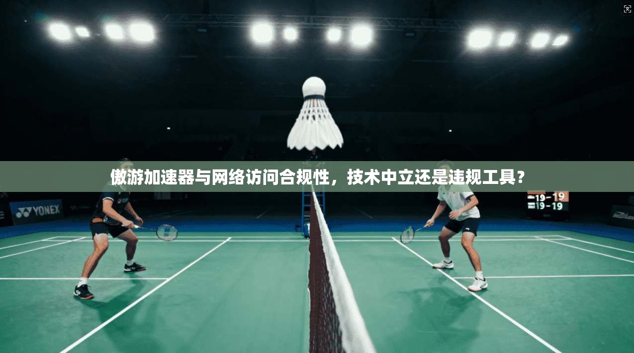 傲游加速器与网络访问合规性,技术中立还是违规工具?