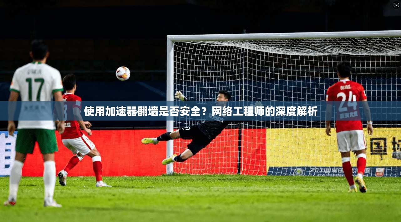 使用加速器翻墙是否安全？网络工程师的深度解析