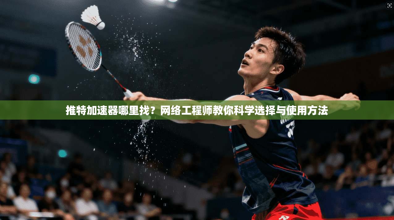 推特加速器哪里找?网络工程师教你科学选择与使用方法