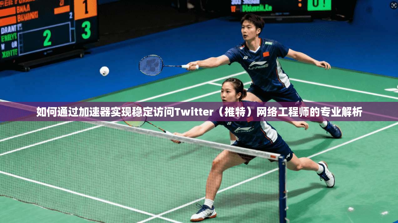 如何通过加速器实现稳定访问Twitter（推特）网络工程师的专业解析