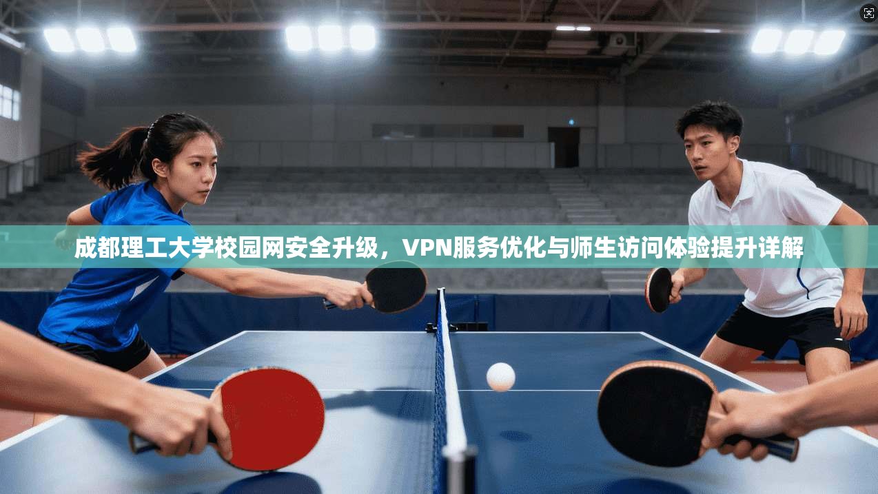 成都理工大学校园网安全升级,VPN服务优化与师生访问体验提升详解