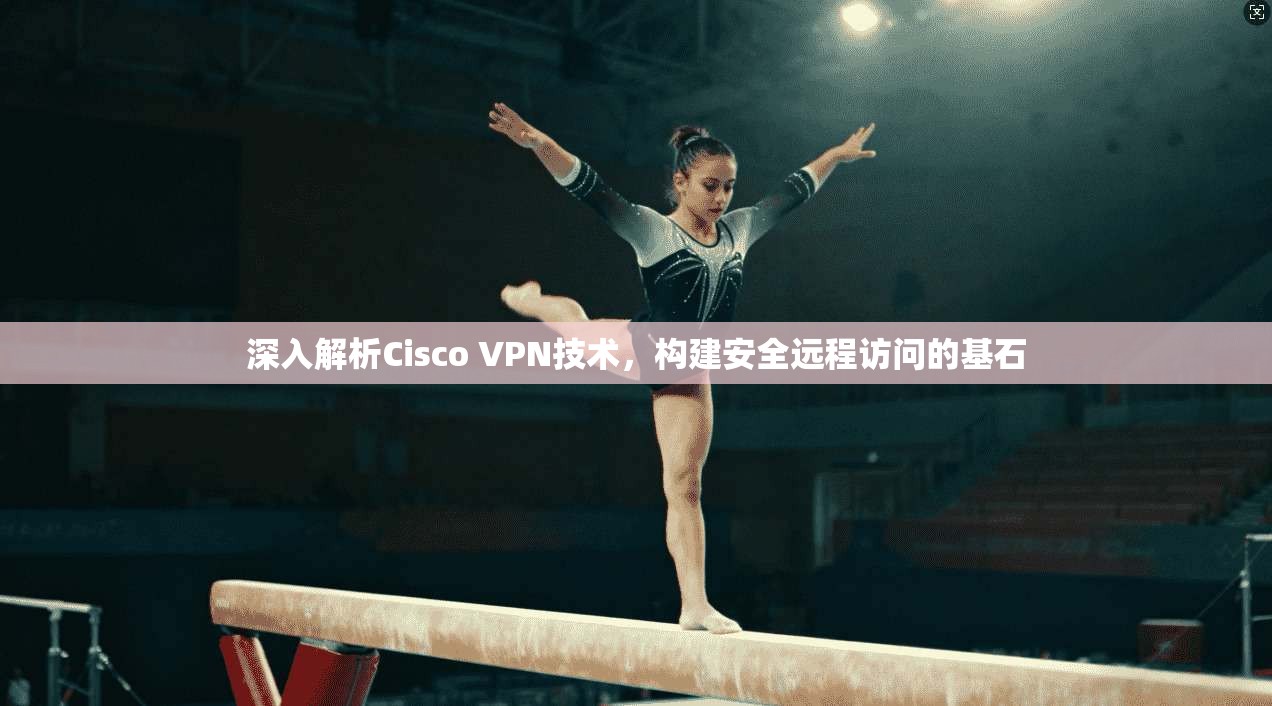 深入解析Cisco VPN技术,构建安全远程访问的基石