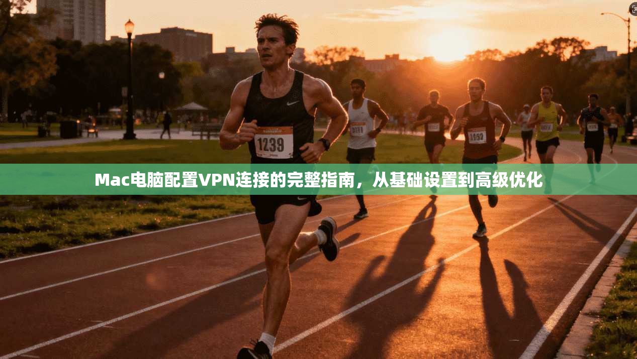 Mac电脑配置VPN连接的完整指南,从基础设置到高级优化