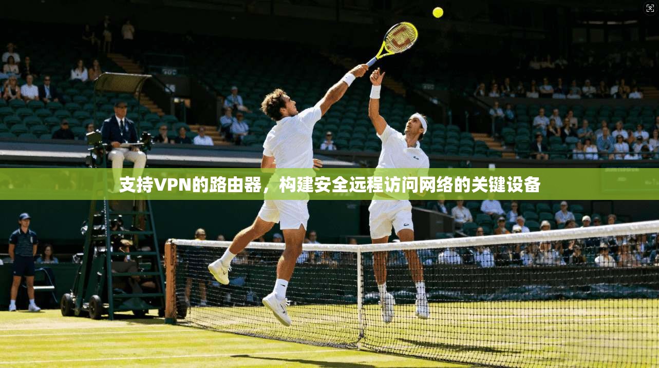 支持VPN的路由器,构建安全远程访问网络的关键设备