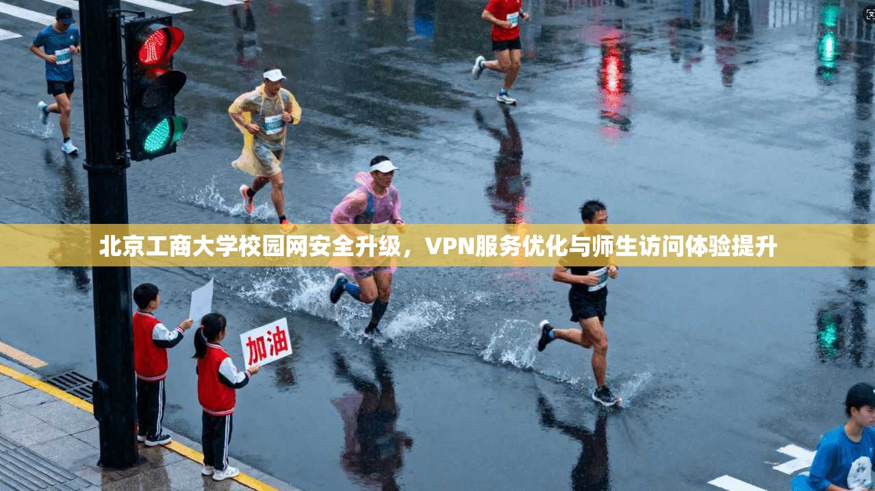 北京工商大学校园网安全升级,VPN服务优化与师生访问体验提升