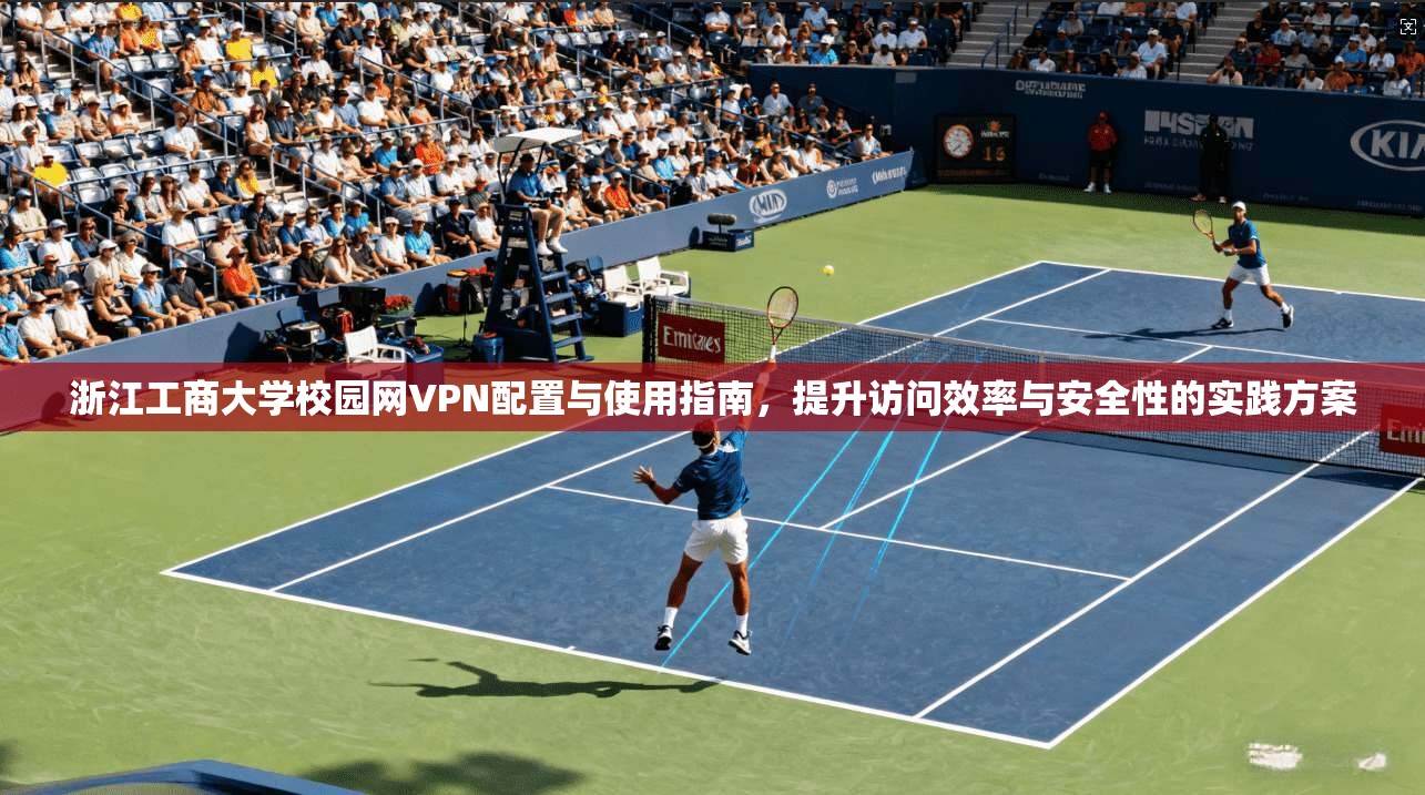 浙江工商大学校园网VPN配置与使用指南，提升访问效率与安全性的实践方案