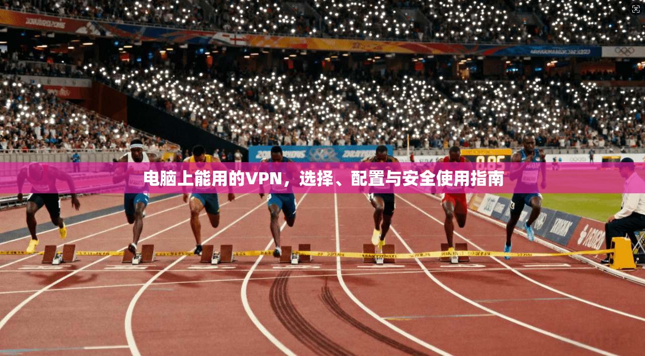 电脑上能用的VPN,选择、配置与安全使用指南