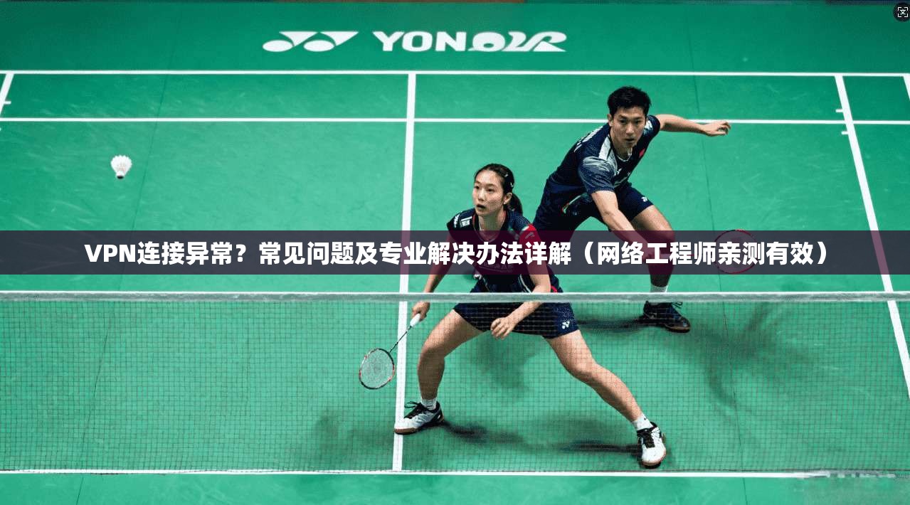 VPN连接异常？常见问题及专业解决办法详解（网络工程师亲测有效）
