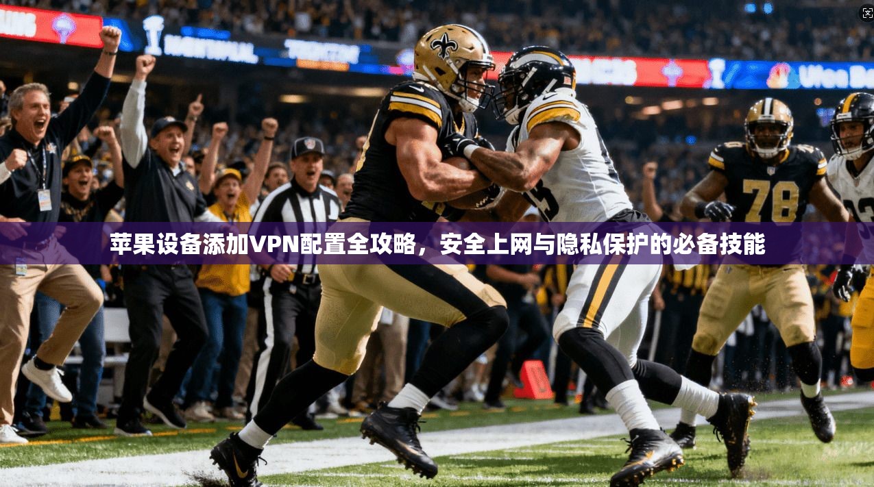 苹果设备添加VPN配置全攻略，安全上网与隐私保护的必备技能