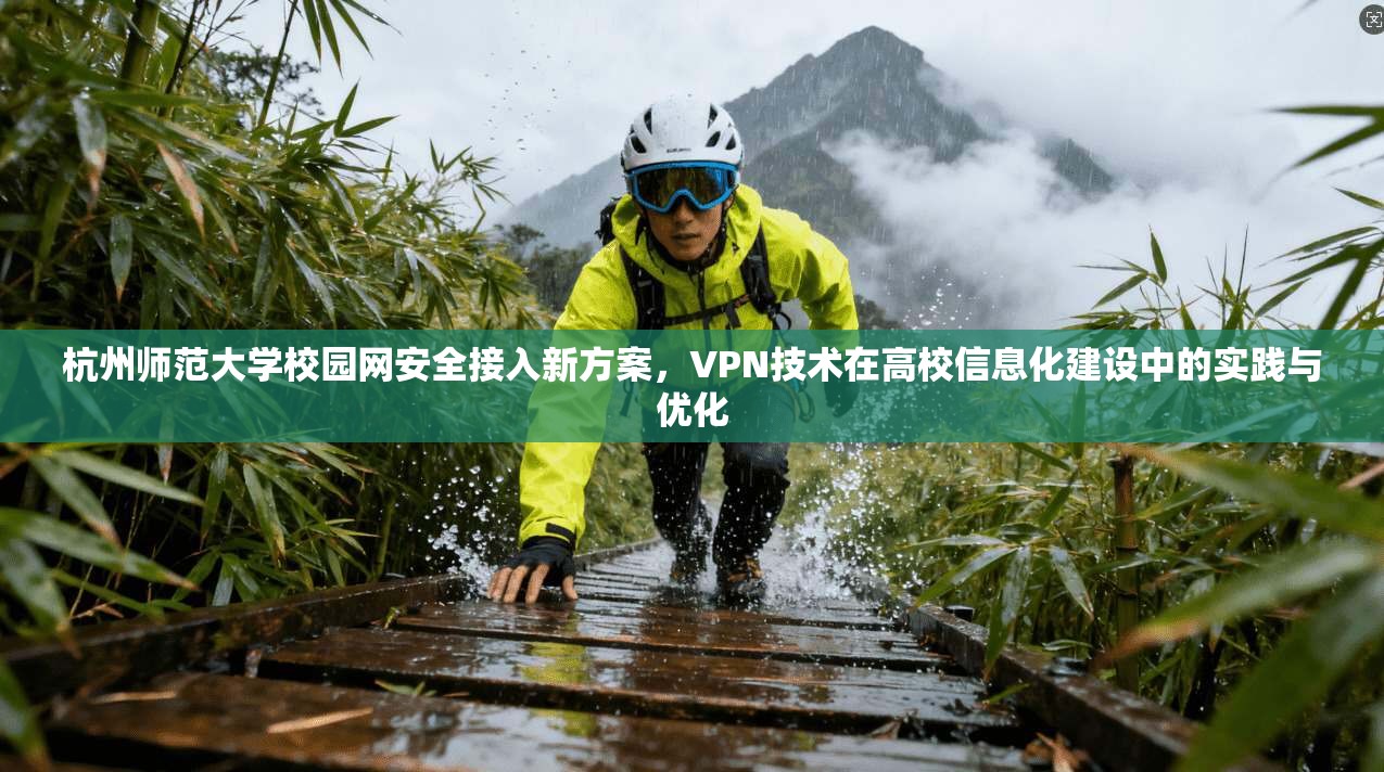 杭州师范大学校园网安全接入新方案，VPN技术在高校信息化建设中的实践与优化