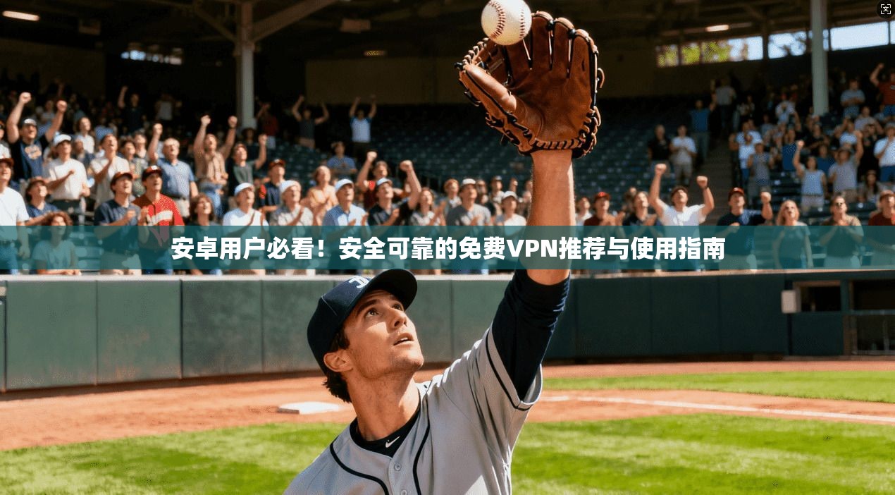 安卓用户必看！安全可靠的免费VPN推荐与使用指南