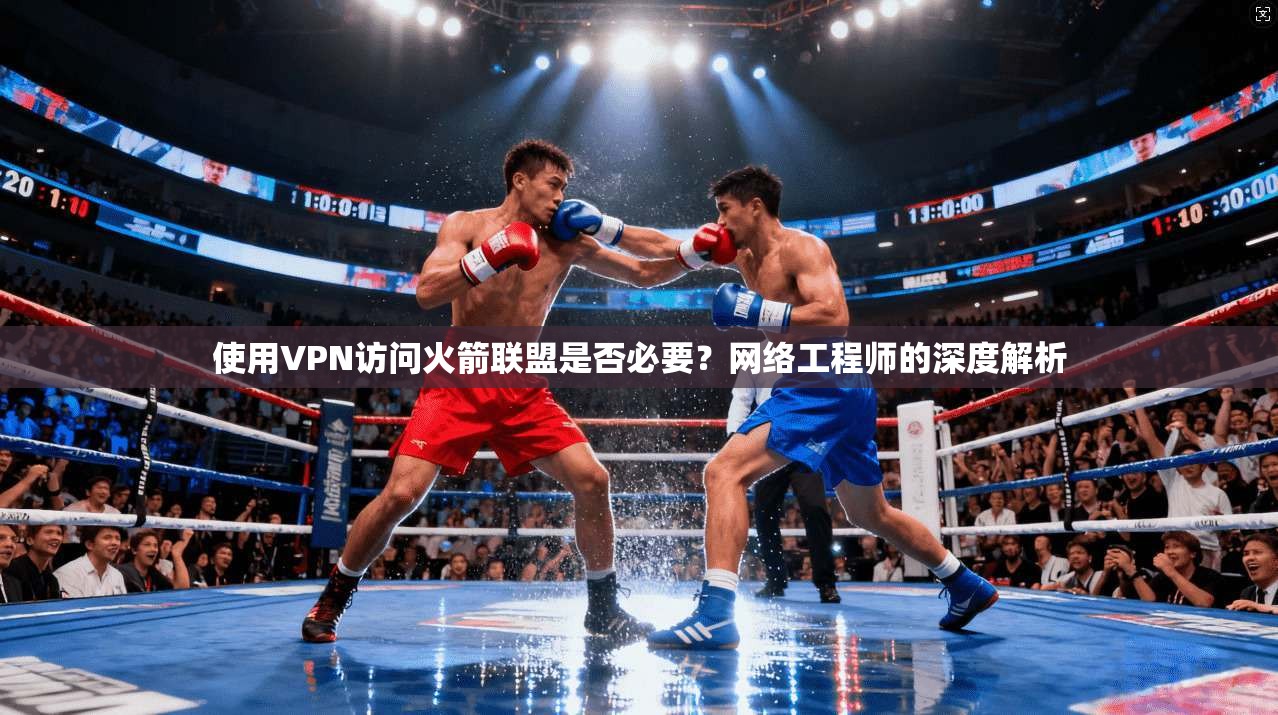 使用VPN访问火箭联盟是否必要？网络工程师的深度解析