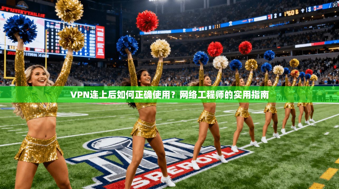 VPN连上后如何正确使用?网络工程师的实用指南