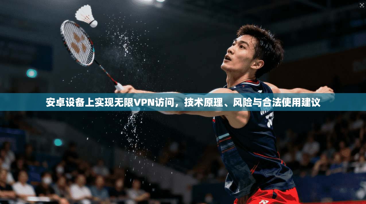 安卓设备上实现无限VPN访问，技术原理、风险与合法使用建议