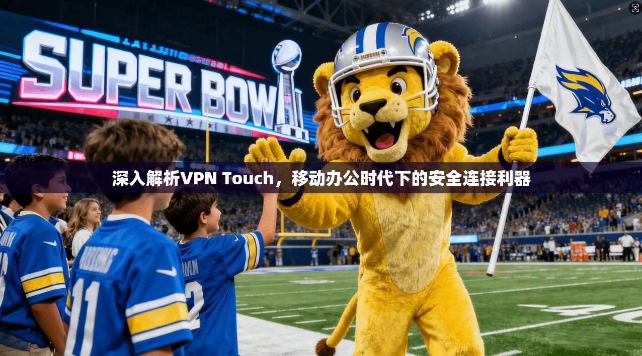 深入解析VPN Touch,移动办公时代下的安全连接利器