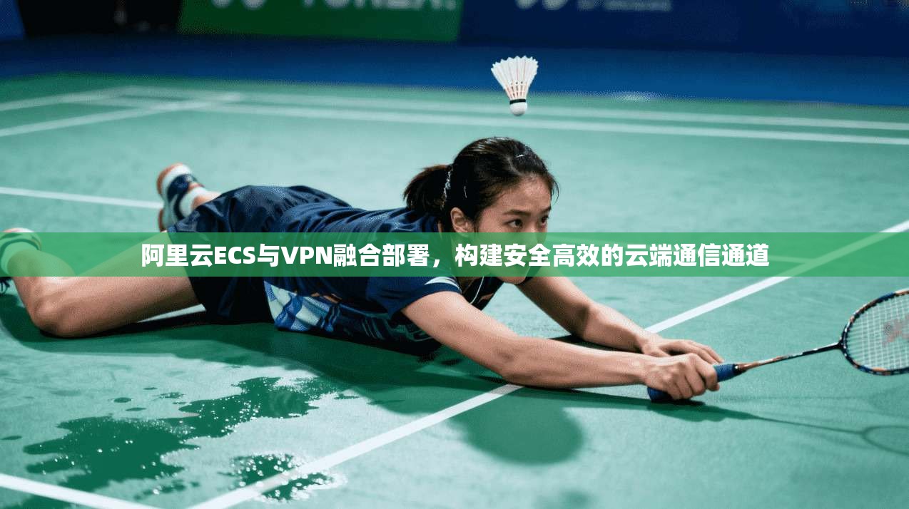阿里云ECS与VPN融合部署,构建安全高效的云端通信通道
