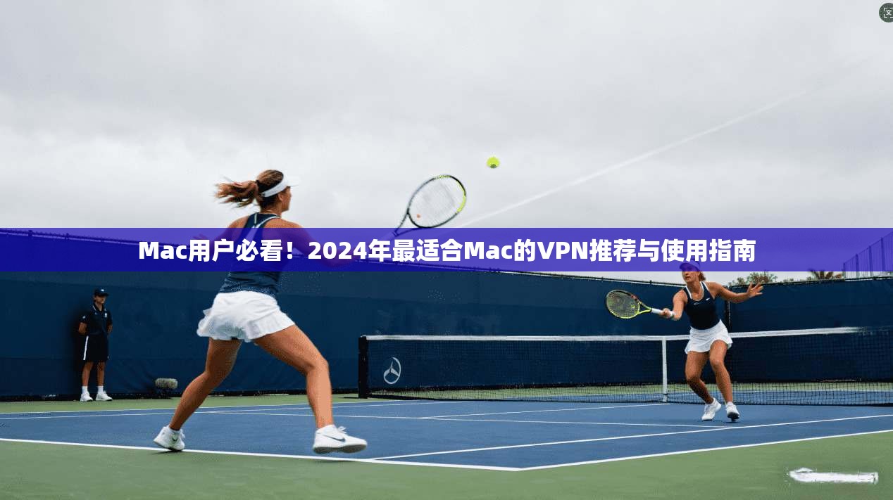 Mac用户必看！2024年最适合Mac的VPN推荐与使用指南