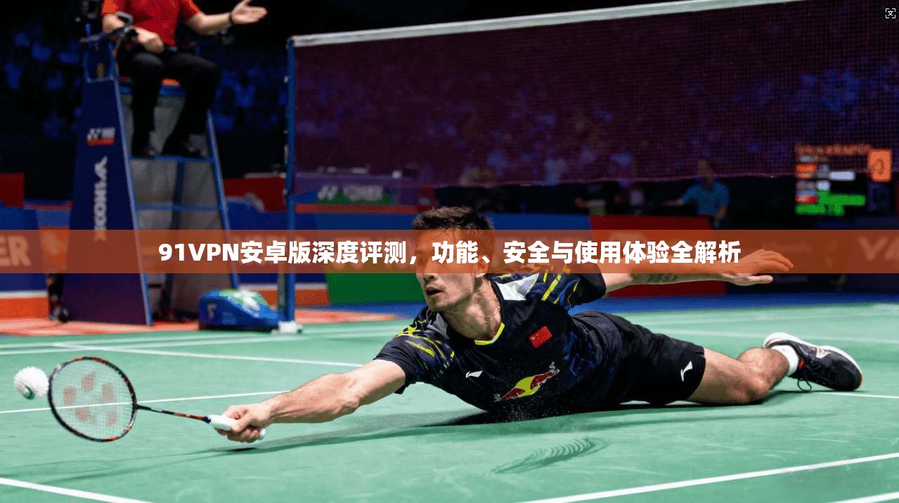 91VPN安卓版深度评测，功能、安全与使用体验全解析