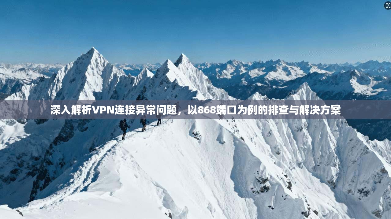 深入解析VPN连接异常问题，以868端口为例的排查与解决方案